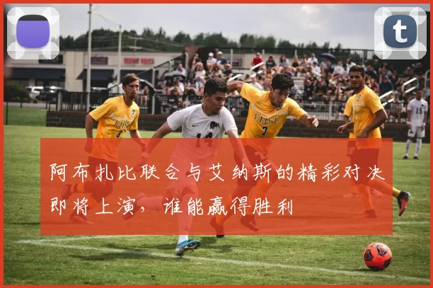 阿布扎比联合与艾纳斯的精彩对决即将上演，谁能赢得胜利