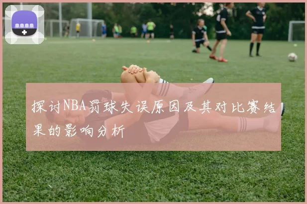 探讨NBA罚球失误原因及其对比赛结果的影响分析