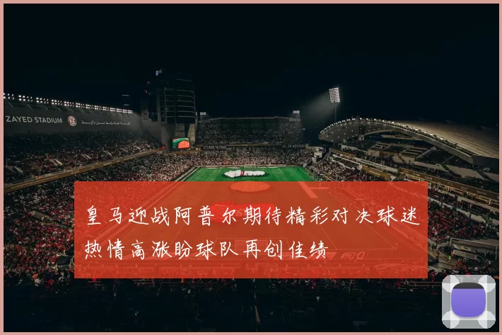 皇马迎战阿普尔期待精彩对决球迷热情高涨盼球队再创佳绩