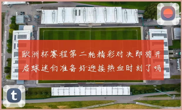 欧洲杯赛程第二轮精彩对决即将开启球迷们准备好迎接热血时刻了吗