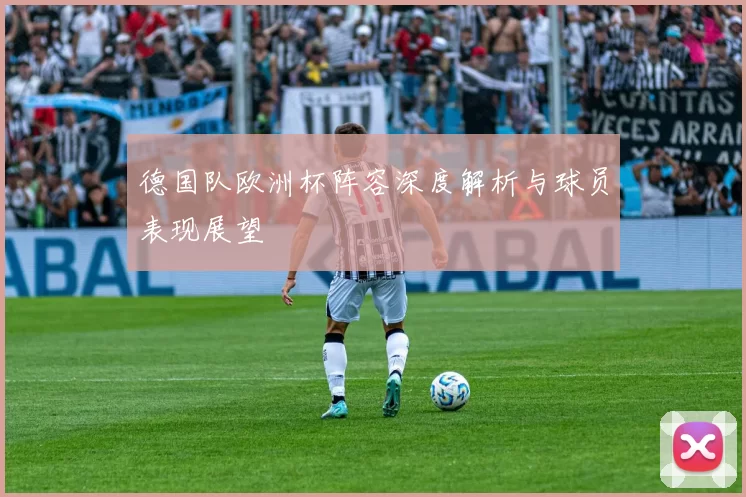 德国队欧洲杯阵容深度解析与球员表现展望