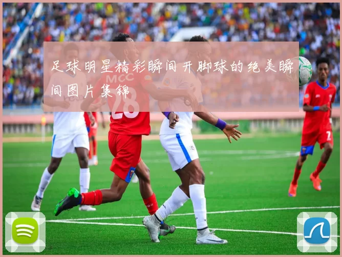 足球明星精彩瞬间开脚球的绝美瞬间图片集锦