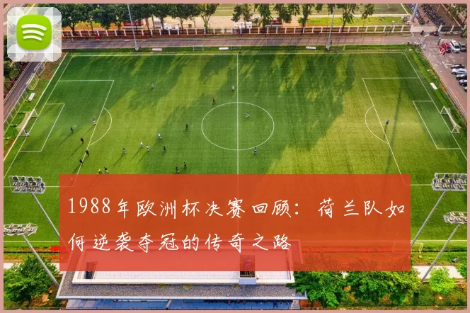 1988年欧洲杯决赛回顾：荷兰队如何逆袭夺冠的传奇之路