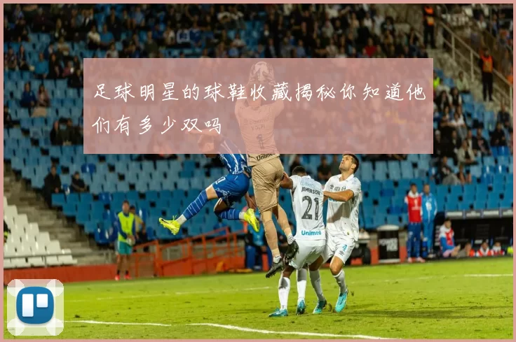 足球明星的球鞋收藏揭秘你知道他们有多少双吗