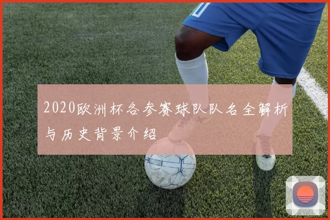2020欧洲杯各参赛球队队名全解析与历史背景介绍